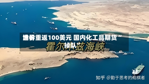 世界油价重返100美元 国内化工品期货“掉队	”-第3张图片