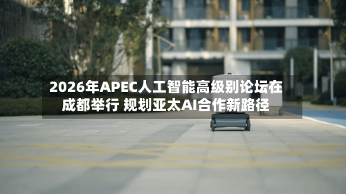 2026年APEC人工智能高级别论坛在成都举行 规划亚太AI合作新路径-第2张图片