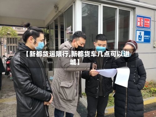 【新都货运限行,新都货车几点可以进城】-第3张图片