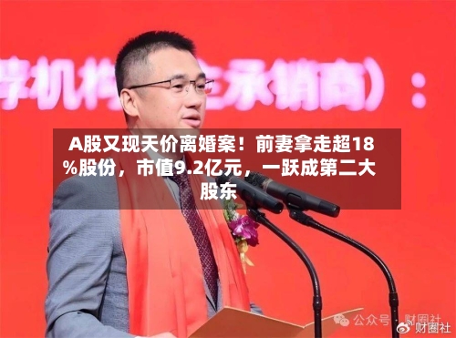 A股又现天价离婚案!前妻拿走超18%股份,市值9.2亿元,一跃成第二大股东