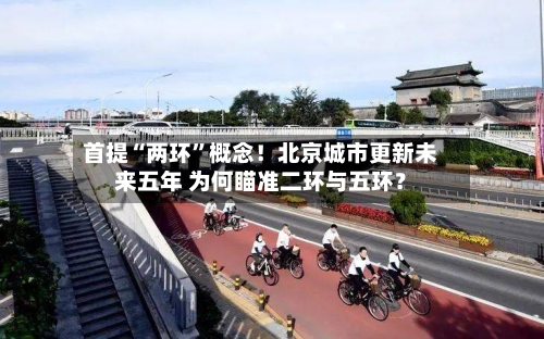 首提“两环”概念！北京城市更新未来五年 为何瞄准二环与五环？-第2张图片