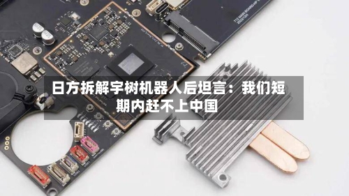 日方拆解宇树机器人后坦言:我们短期内赶不上中国-第2张图片