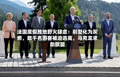 法国度假胜地野火肆虐：别墅化为灰烬，数千名游客被迫逃离	，马克龙求助欧盟-第3张图片