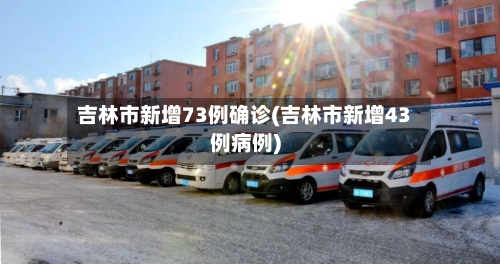 吉林市新增73例确诊(吉林市新增43例病例)