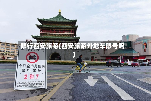 限行西安旅游(西安旅游外地车限号吗)
