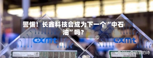 警惕！长鑫科技会成为下一个“中石油”吗？