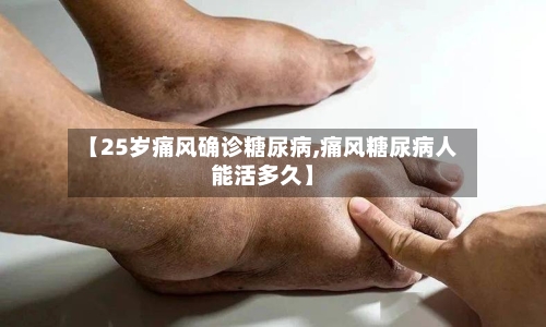 【25岁痛风确诊糖尿病,痛风糖尿病人能活多久】