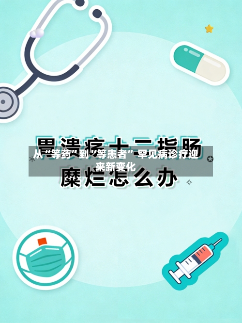 从“等药	”到“等患者” 罕见病诊疗迎来新变化-第3张图片