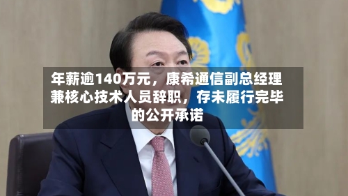 年薪逾140万元	，康希通信副总经理兼核心技术人员辞职，存未履行完毕的公开承诺-第3张图片