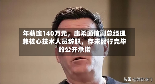 年薪逾140万元,康希通信副总经理兼核心技术人员辞职,存未履行完毕的公开承诺