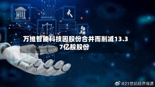万维智能科技因股份合并而削减13.37亿股股份-第1张图片