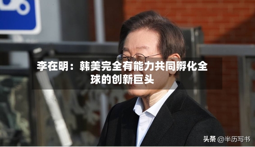 李在明：韩美完全有能力共同孵化全球的创新巨头-第2张图片