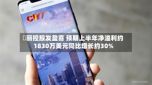 喆丽控股发盈喜 预期上半年净溢利约1830万美元同比增长约30%-第1张图片