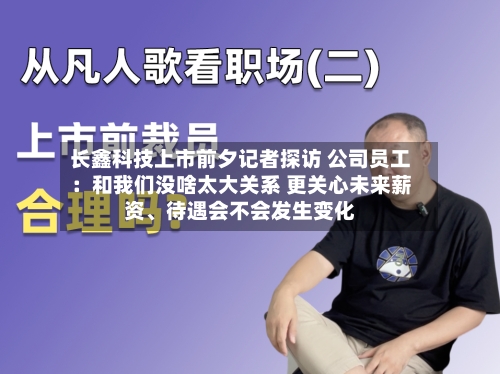 长鑫科技上市前夕记者探访 公司员工：和我们没啥太大关系 更关心未来薪资、待遇会不会发生变化-第2张图片