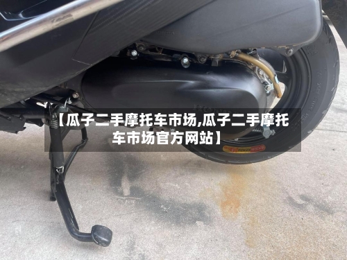 【瓜子二手摩托车市场,瓜子二手摩托车市场官方网站】