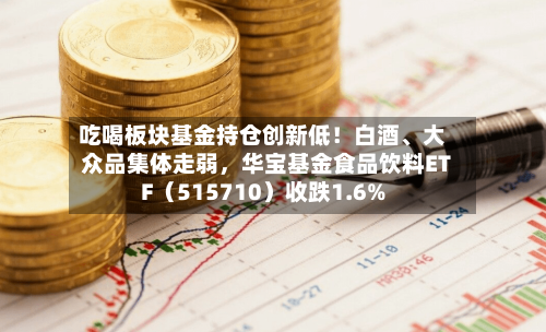 吃喝板块基金持仓创新低!白酒、大众品集体走弱,华宝基金食品饮料ETF(515710)收跌1.6%