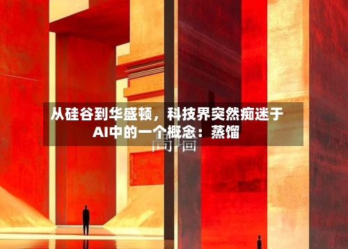 从硅谷到华盛顿，科技界突然痴迷于AI中的一个概念：蒸馏-第1张图片