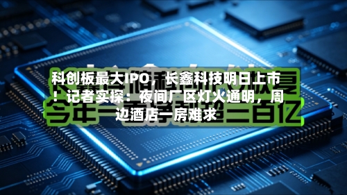 科创板最大IPO，长鑫科技明日上市！记者实探：夜间厂区灯火通明	，周边酒店一房难求-第2张图片