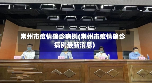 常州市疫情确诊病例(常州市疫情确诊病例最新消息)