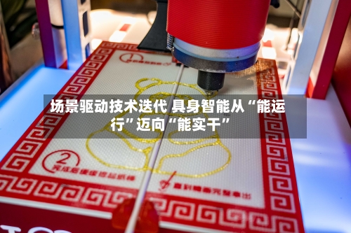 场景驱动技术迭代 具身智能从“能运行”迈向“能实干”-第2张图片