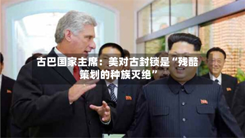 古巴国家主席：美对古封锁是“残酷策划的种族灭绝”