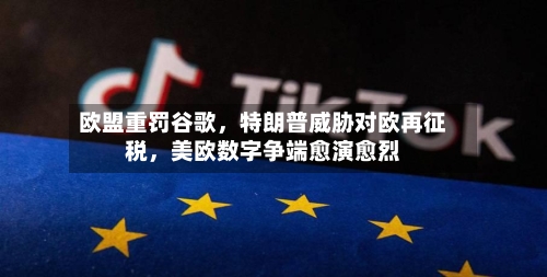 欧盟重罚谷歌，特朗普威胁对欧再征税，美欧数字争端愈演愈烈-第2张图片