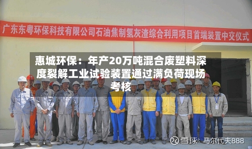 惠城环保:年产20万吨混合废塑料深度裂解工业试验装置通过满负荷现场考核
