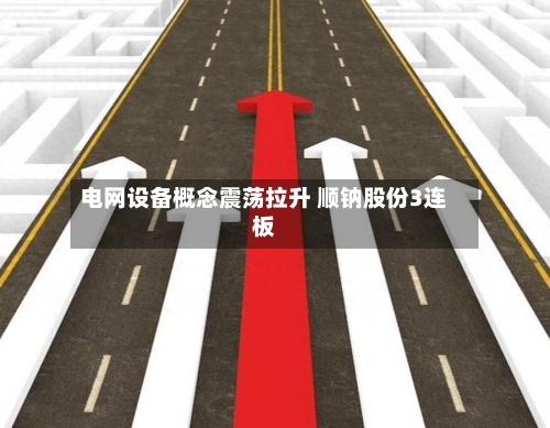 电网设备概念震荡拉升 顺钠股份3连板