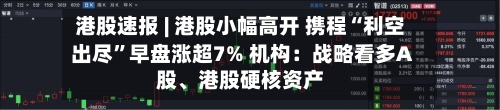 港股速报 | 港股小幅高开 携程“利空出尽”早盘涨超7% 机构：战略看多A股、港股硬核资产-第3张图片