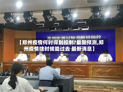 【郑州疫情何时得到控制?最新预测,郑州疫情啥时候能过去 最新消息】-第3张图片