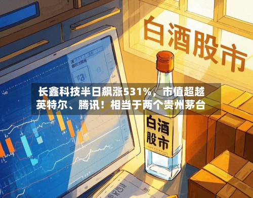长鑫科技半日飙涨531%，市值超越英特尔	、腾讯！相当于两个贵州茅台-第3张图片