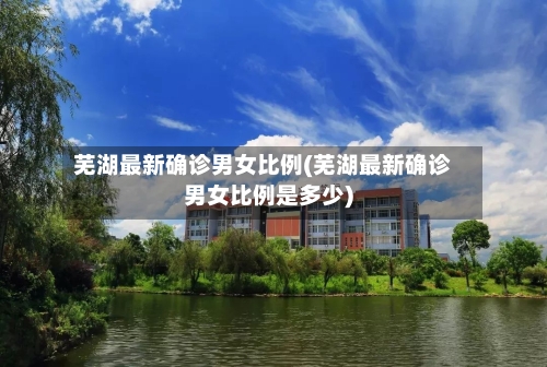 芜湖最新确诊男女比例(芜湖最新确诊男女比例是多少)