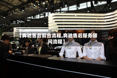 【奔驰售后前台流程,奔驰售后服务顾问流程】