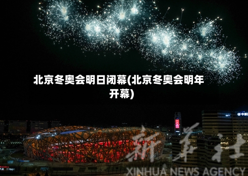 北京冬奥会明日闭幕(北京冬奥会明年开幕)