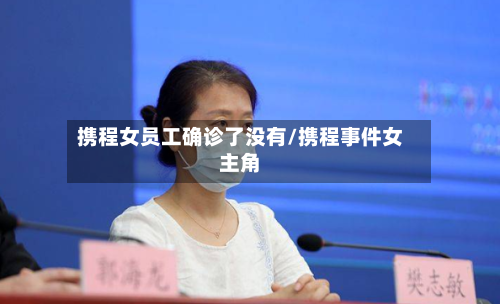 携程女员工确诊了没有/携程事件女主角