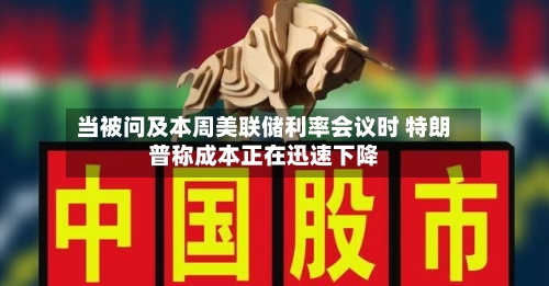 当被问及本周美联储利率会议时 特朗普称成本正在迅速下降