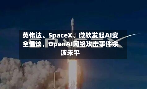 英伟达、SpaceX、微软发起AI安全倡议	，OpenAI网络攻击事件余波未平-第1张图片