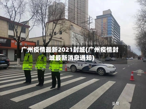 广州疫情最新2021封城(广州疫情封城最新消息通知)-第3张图片