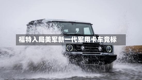 福特入局美军新一代军用卡车竞标-第2张图片