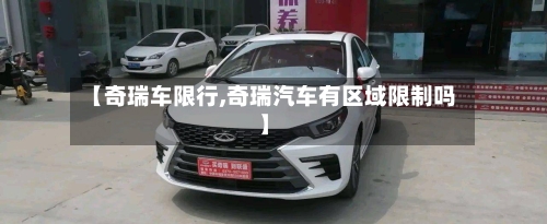 【奇瑞车限行,奇瑞汽车有区域限制吗】