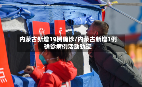 内蒙古新增19例确诊/内蒙古新增1例确诊病例活动轨迹-第2张图片