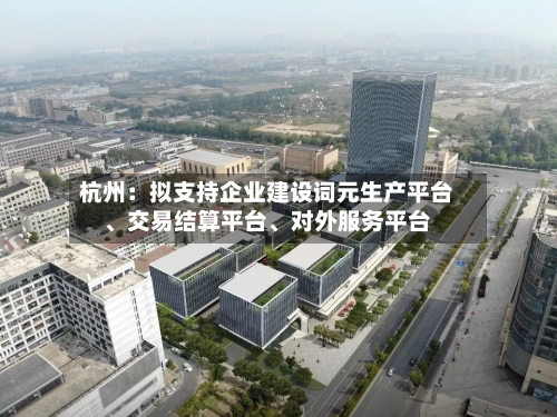 杭州：拟支持企业建设词元生产平台、交易结算平台、对外服务平台