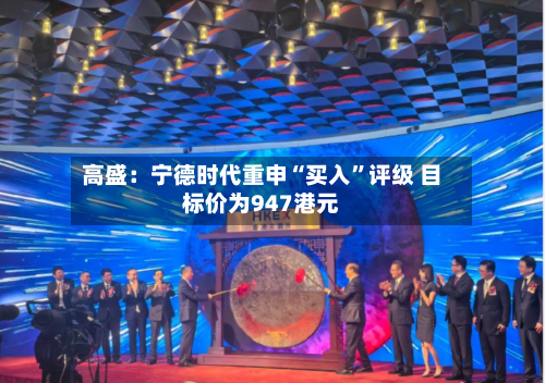 高盛：宁德时代重申“买入”评级 目标价为947港元-第2张图片