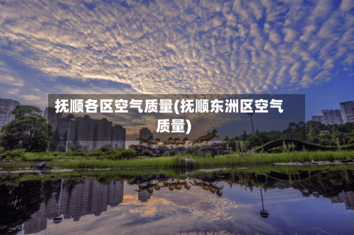 抚顺各区空气质量(抚顺东洲区空气质量)-第2张图片