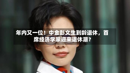 年内又一位！中金彭文生到龄退休，首席经济学家迎来退休潮？-第2张图片