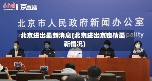 北京进出最新消息(北京进出京疫情最新情况)