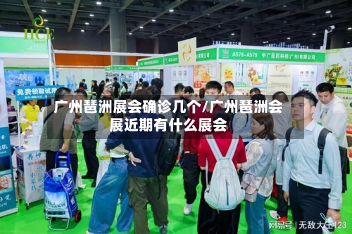 广州琶洲展会确诊几个/广州琶洲会展近期有什么展会