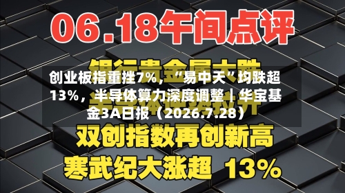 创业板指重挫7%	，“易中天”均跌超13%，半导体算力深度调整｜华宝基金3A日报（2026.7.28）-第1张图片