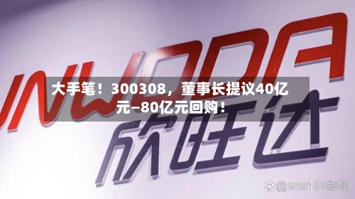 大手笔！300308，董事长提议40亿元—80亿元回购！-第2张图片
