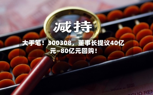 大手笔！300308	，董事长提议40亿元—80亿元回购！-第3张图片